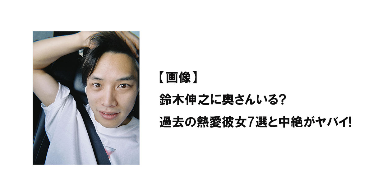 【画像】鈴木伸之に奥さんいる?過去の熱愛彼女7選と中絶がヤバイ!